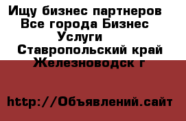 Ищу бизнес партнеров - Все города Бизнес » Услуги   . Ставропольский край,Железноводск г.